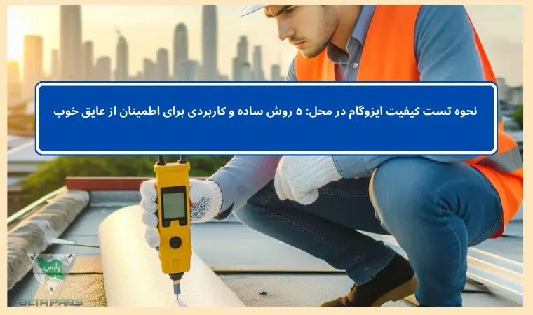 نحوه تست کیفیت ایزوگام در محل: ۵ روش ساده و کاربردی برای اطمینان از عایق خوب